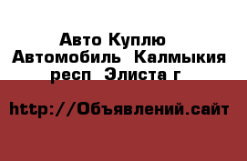 Авто Куплю - Автомобиль. Калмыкия респ.,Элиста г.